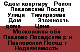 Сдам квартиру › Район ­ Павловский Посад › Улица ­ Тимирязева › Дом ­ 11 › Этажность дома ­ 5 › Цена ­ 13 000 - Московская обл., Павлово-Посадский р-н, Павловский Посад г. Недвижимость » Квартиры аренда   . Московская обл.